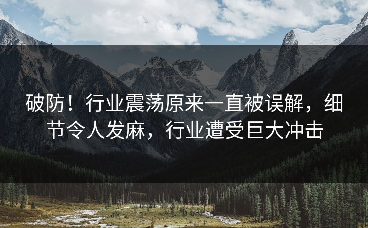 破防！行业震荡原来一直被误解，细节令人发麻，行业遭受巨大冲击