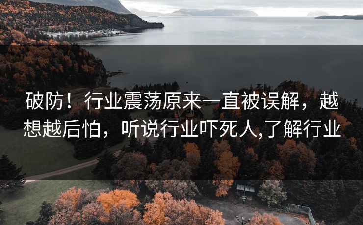 破防！行业震荡原来一直被误解，越想越后怕，听说行业吓死人,了解行业