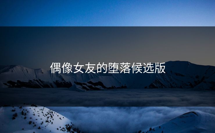 偶像女友的堕落候选版