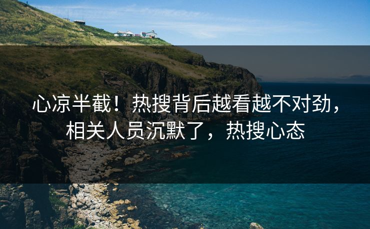 心凉半截！热搜背后越看越不对劲，相关人员沉默了，热搜心态