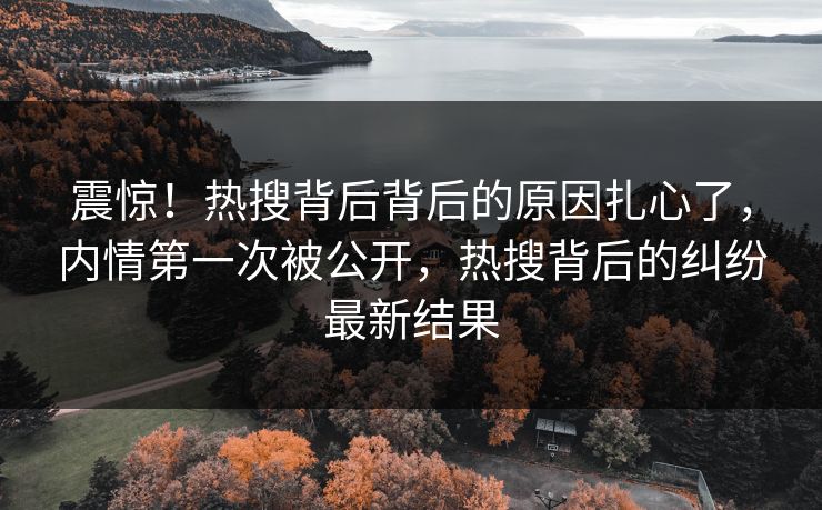 震惊！热搜背后背后的原因扎心了，内情第一次被公开，热搜背后的纠纷最新结果
