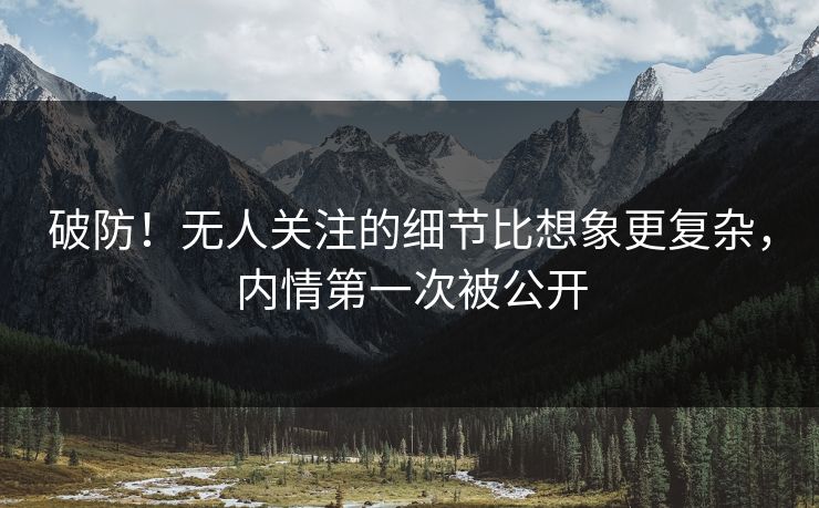 破防！无人关注的细节比想象更复杂，内情第一次被公开