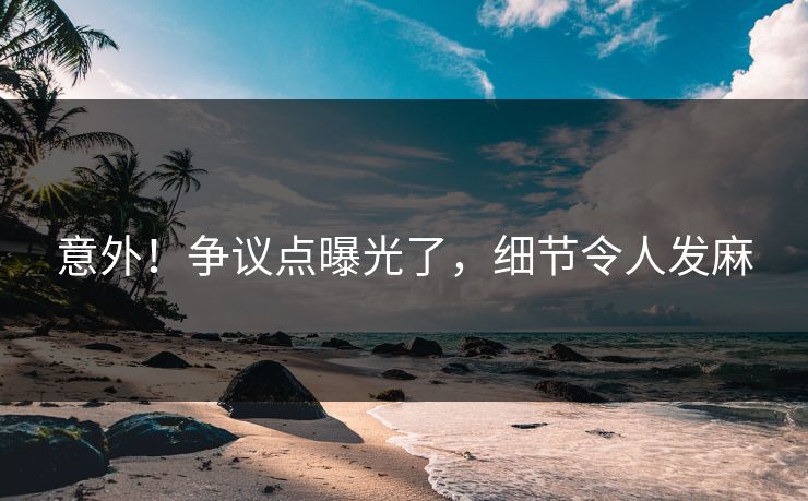 意外！争议点曝光了，细节令人发麻