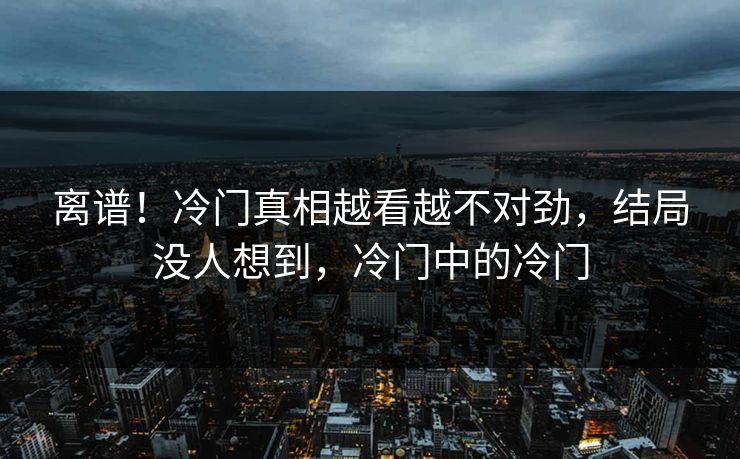 离谱！冷门真相越看越不对劲，结局没人想到，冷门中的冷门