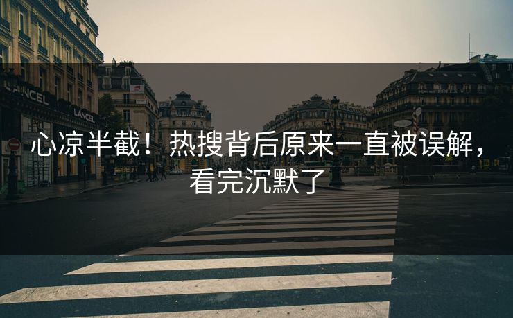 心凉半截！热搜背后原来一直被误解，看完沉默了