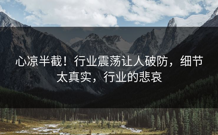 心凉半截！行业震荡让人破防，细节太真实，行业的悲哀