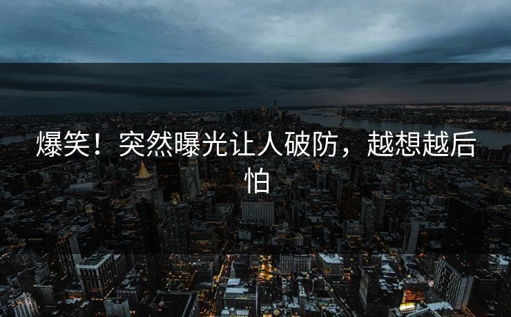 爆笑！突然曝光让人破防，越想越后怕