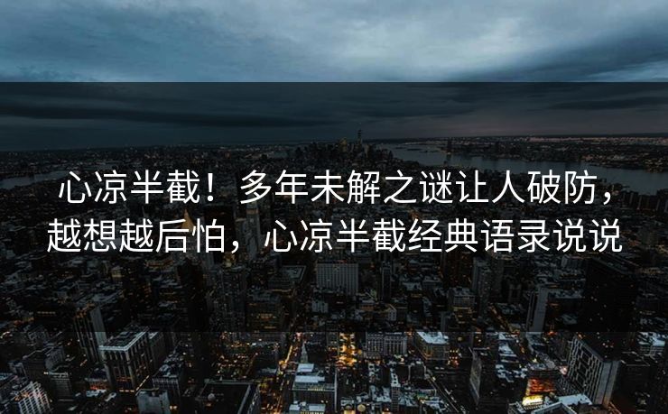 心凉半截！多年未解之谜让人破防，越想越后怕，心凉半截经典语录说说