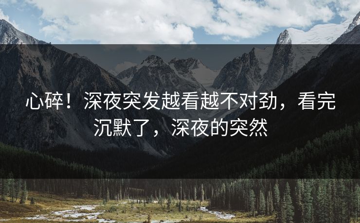 心碎！深夜突发越看越不对劲，看完沉默了，深夜的突然