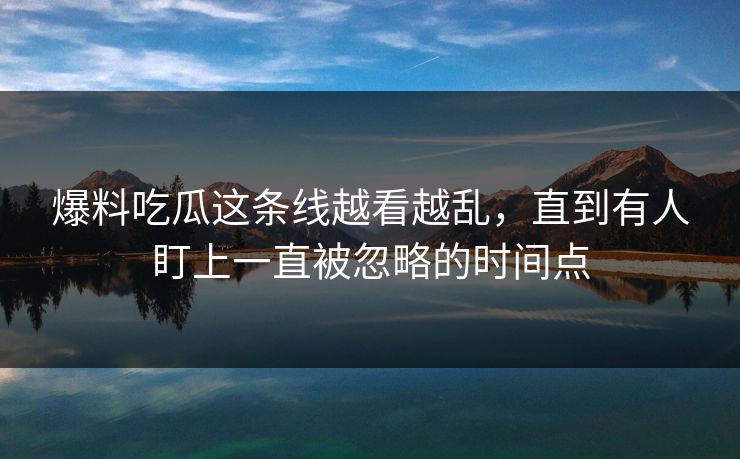 爆料吃瓜这条线越看越乱，直到有人盯上一直被忽略的时间点