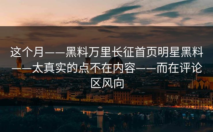 这个月——黑料万里长征首页明星黑料——太真实的点不在内容——而在评论区风向