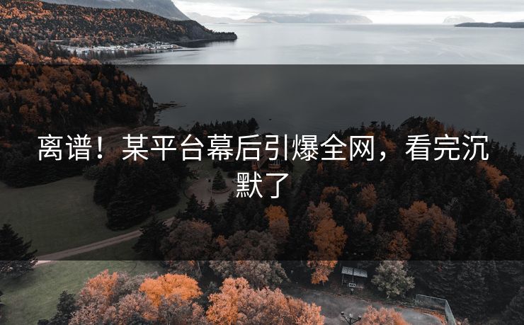 离谱！某平台幕后引爆全网，看完沉默了