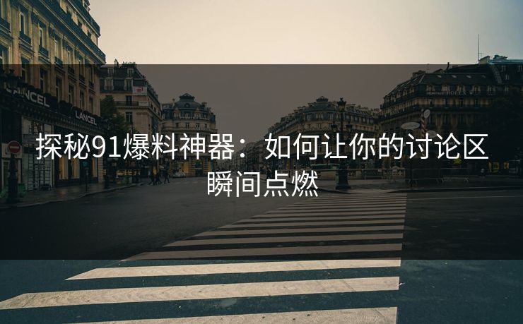 探秘91爆料神器：如何让你的讨论区瞬间点燃