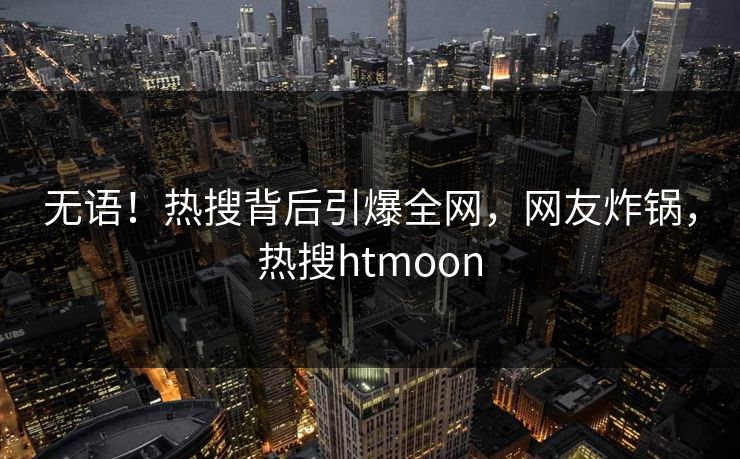 无语！热搜背后引爆全网，网友炸锅，热搜htmoon