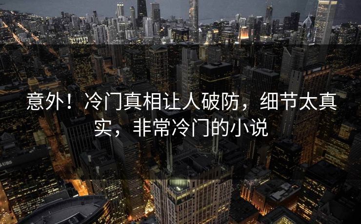 意外！冷门真相让人破防，细节太真实，非常冷门的小说