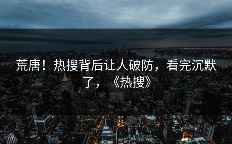 荒唐！热搜背后让人破防，看完沉默了，《热搜》
