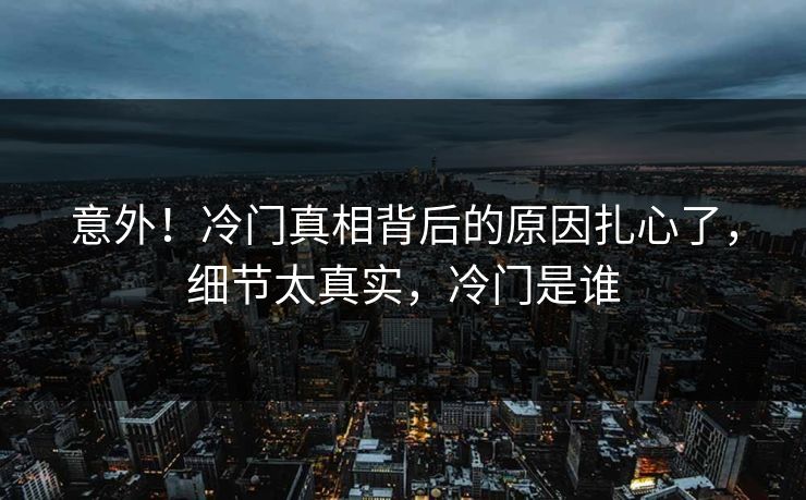 意外！冷门真相背后的原因扎心了，细节太真实，冷门是谁