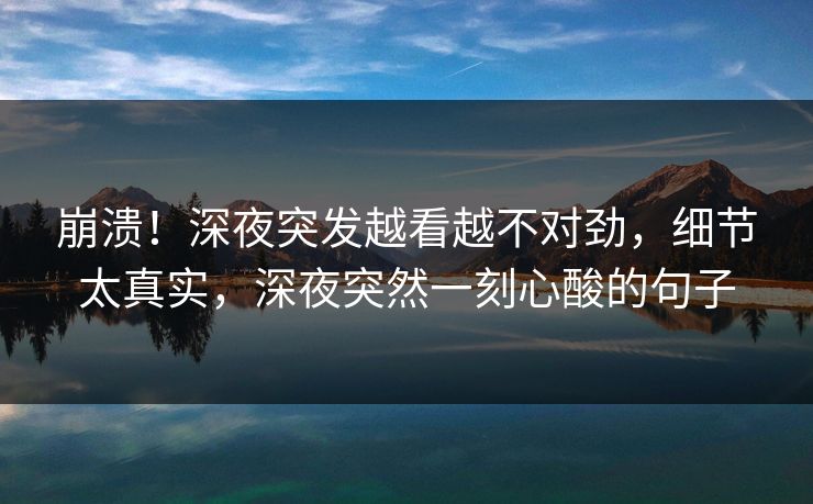崩溃！深夜突发越看越不对劲，细节太真实，深夜突然一刻心酸的句子