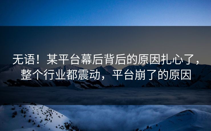 无语！某平台幕后背后的原因扎心了，整个行业都震动，平台崩了的原因
