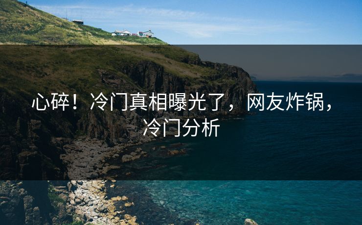 心碎！冷门真相曝光了，网友炸锅，冷门分析